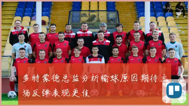 多特蒙德总监分析输球原因期待主场反弹表现更佳