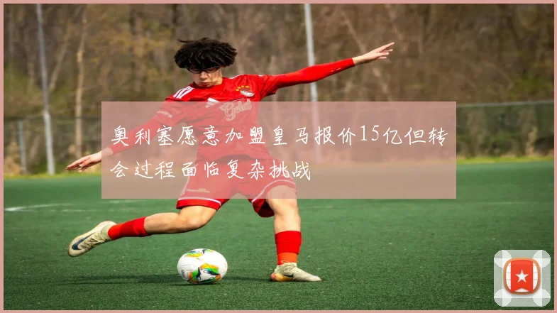 奥利塞愿意加盟皇马报价15亿但转会过程面临复杂挑战