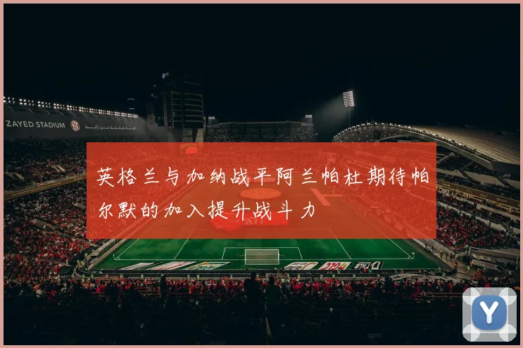 英格兰与加纳战平阿兰帕杜期待帕尔默的加入提升战斗力