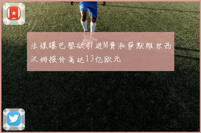 法媒曝巴黎欲引进M费和萨默维尔西汉姆报价高达13亿欧元