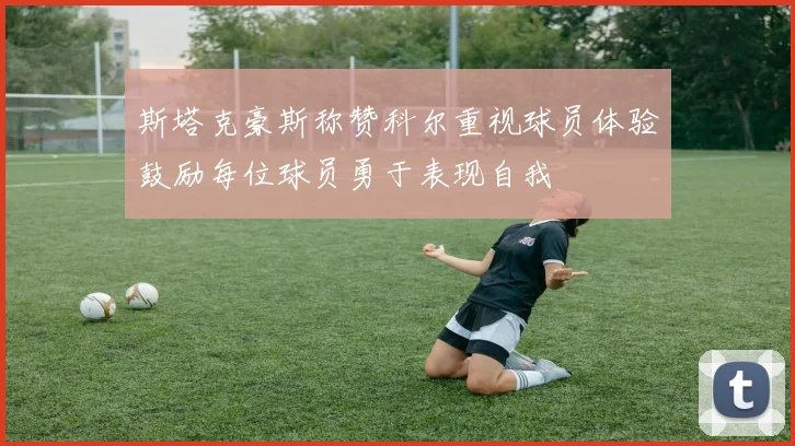 斯塔克豪斯称赞科尔重视球员体验鼓励每位球员勇于表现自我