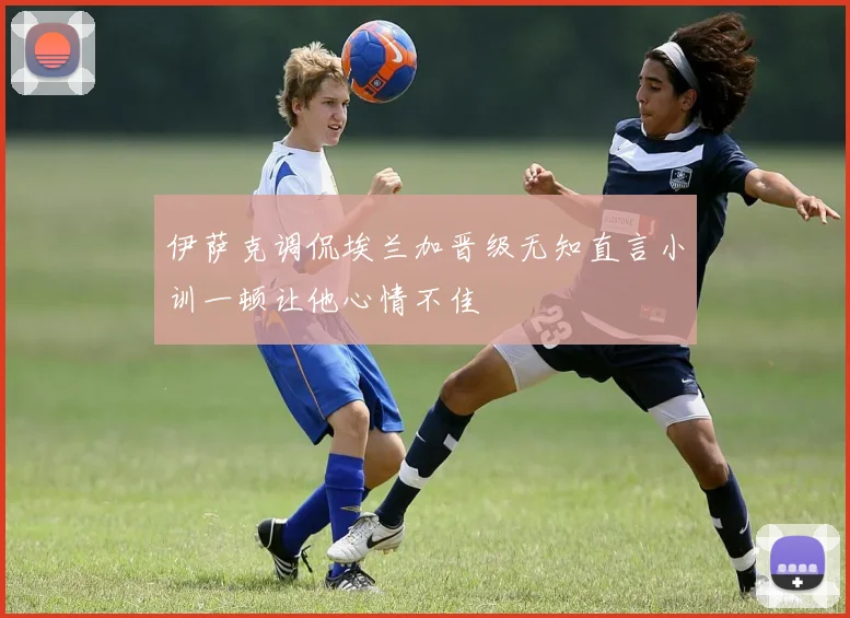 伊萨克调侃埃兰加晋级无知直言小训一顿让他心情不佳