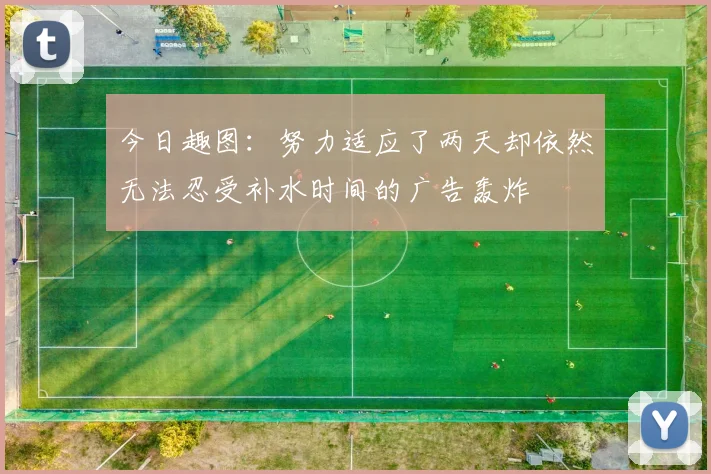 今日趣图：努力适应了两天却依然无法忍受补水时间的广告轰炸