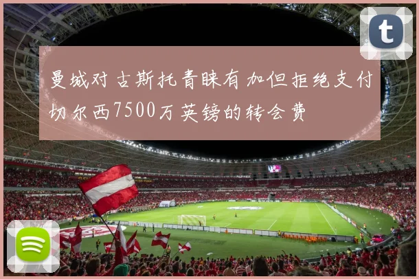 曼城对古斯托青睐有加但拒绝支付切尔西7500万英镑的转会费