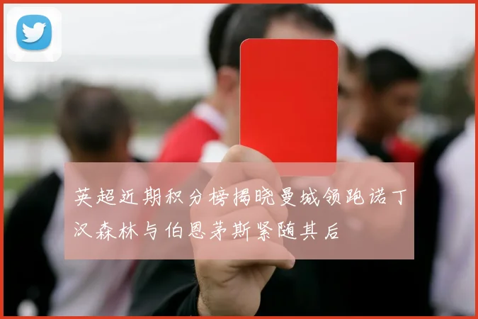 英超近期积分榜揭晓曼城领跑诺丁汉森林与伯恩茅斯紧随其后