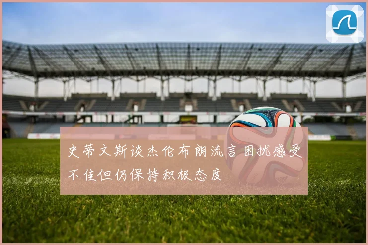 史蒂文斯谈杰伦布朗流言困扰感受不佳但仍保持积极态度
