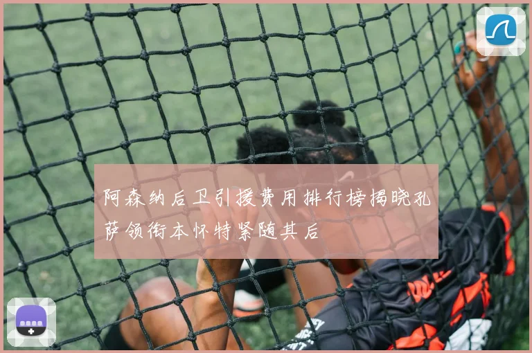 阿森纳后卫引援费用排行榜揭晓孔萨领衔本怀特紧随其后