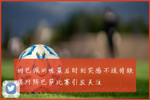 姆巴佩训练最后时刻突感不适将缺席对阵巴萨比赛引发关注