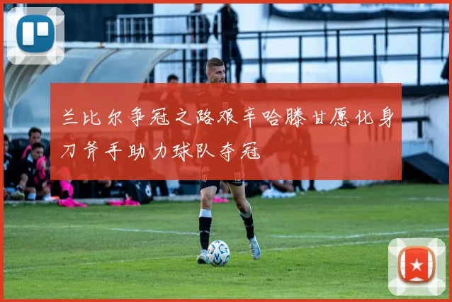 兰比尔争冠之路艰辛哈滕甘愿化身刀斧手助力球队夺冠