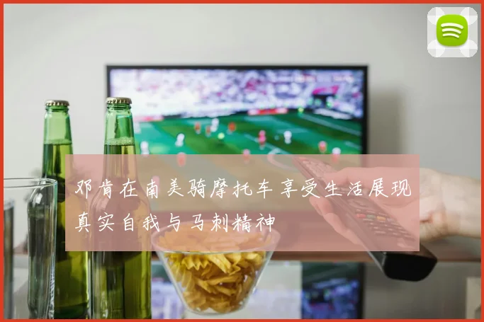 邓肯在南美骑摩托车享受生活展现真实自我与马刺精神
