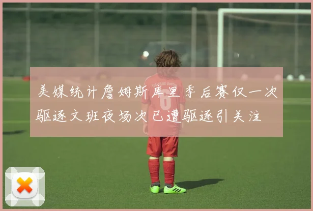 美媒统计詹姆斯库里季后赛仅一次驱逐文班夜场次已遭驱逐引关注