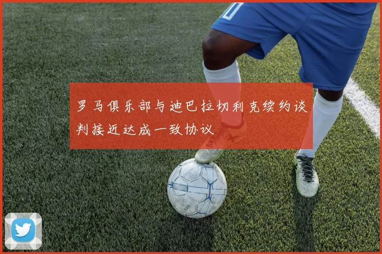罗马俱乐部与迪巴拉切利克续约谈判接近达成一致协议