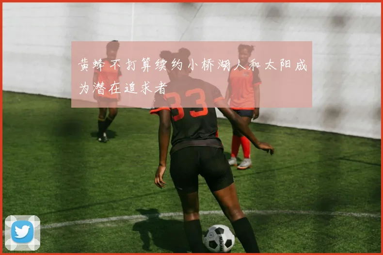 黄蜂不打算续约小桥湖人和太阳成为潜在追求者