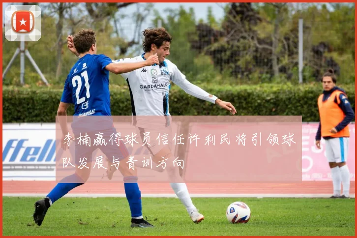 李楠赢得球员信任许利民将引领球队发展与青训方向