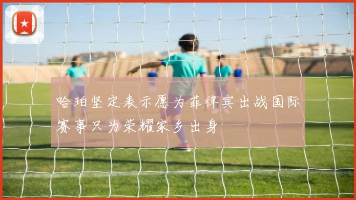 哈珀坚定表示愿为菲律宾出战国际赛事只为荣耀家乡出身