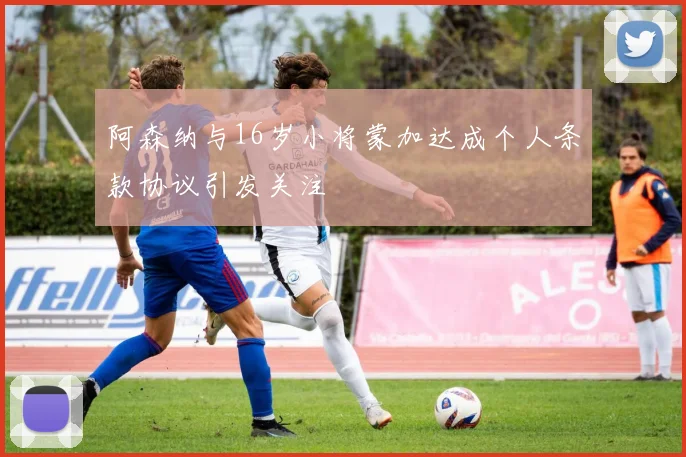 阿森纳与16岁小将蒙加达成个人条款协议引发关注