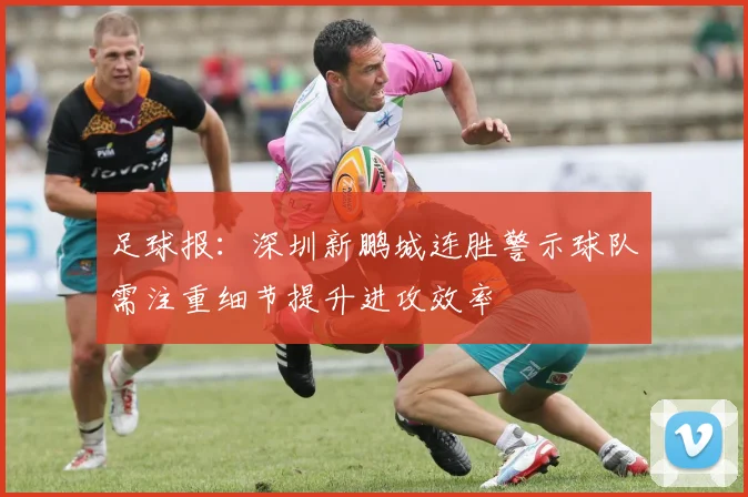 足球报：深圳新鹏城连胜警示球队需注重细节提升进攻效率