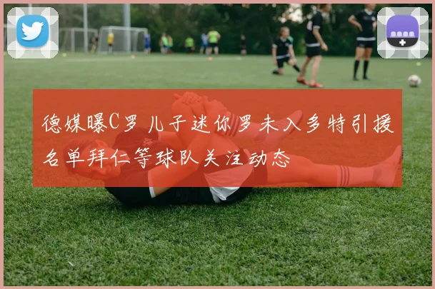 德媒曝C罗儿子迷你罗未入多特引援名单拜仁等球队关注动态