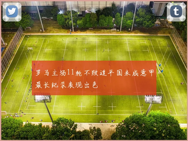 罗马主场11轮不败追平国米成意甲最长纪录表现出色