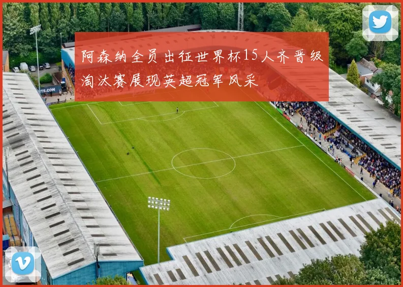 阿森纳全员出征世界杯15人齐晋级淘汰赛展现英超冠军风采