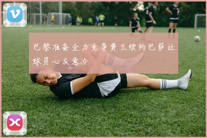 巴黎准备全力竞争费兰续约巴萨让球员心灰意冷