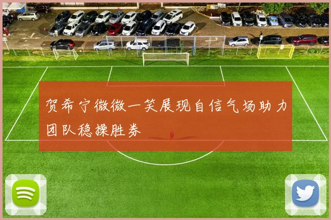 贺希宁微微一笑展现自信气场助力团队稳操胜券