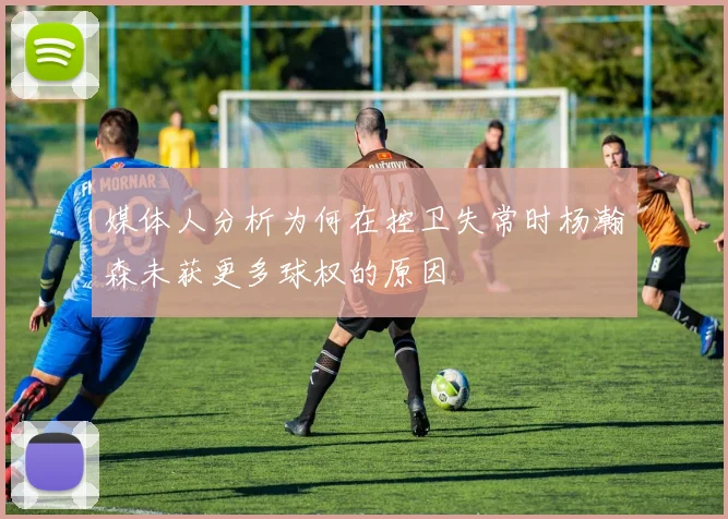 媒体人分析为何在控卫失常时杨瀚森未获更多球权的原因