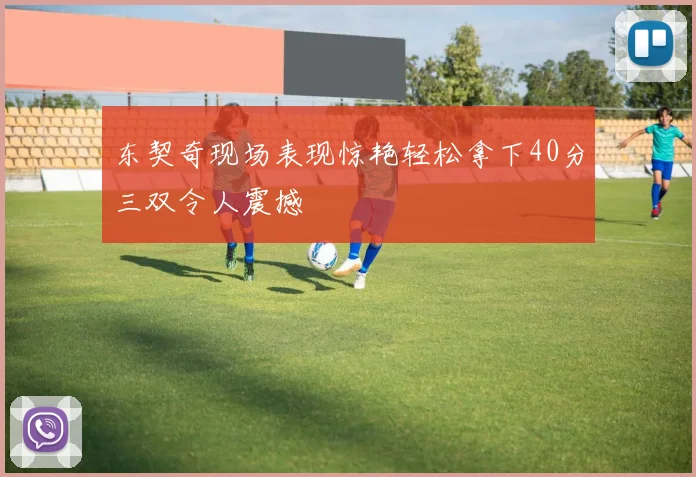 东契奇现场表现惊艳轻松拿下40分三双令人震撼